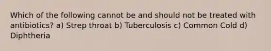 Which of the following cannot be and should not be treated with antibiotics? a) Strep throat b) Tuberculosis c) Common Cold d) Diphtheria