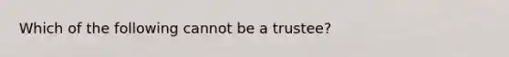 Which of the following cannot be a trustee?