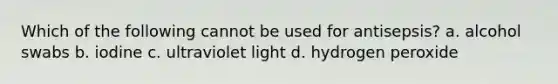 Which of the following cannot be used for antisepsis? a. alcohol swabs b. iodine c. ultraviolet light d. hydrogen peroxide