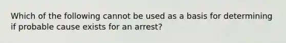 Which of the following cannot be used as a basis for determining if probable cause exists for an arrest?