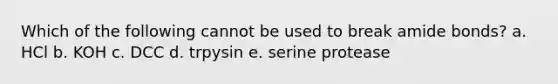 Which of the following cannot be used to break amide bonds? a. HCl b. KOH c. DCC d. trpysin e. serine protease