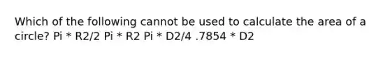 Which of the following cannot be used to calculate the area of a circle? Pi * R2/2 Pi * R2 Pi * D2/4 .7854 * D2