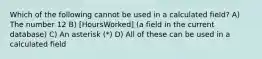 Which of the following cannot be used in a calculated field? A) The number 12 B) [HoursWorked] (a field in the current database) C) An asterisk (*) D) All of these can be used in a calculated field