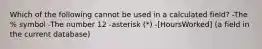 Which of the following cannot be used in a calculated field? -The % symbol -The number 12 -asterisk (*) -[HoursWorked] (a field in the current database)