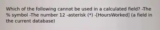 Which of the following cannot be used in a calculated field? -The % symbol -The number 12 -asterisk (*) -[HoursWorked] (a field in the current database)