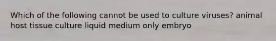 Which of the following cannot be used to culture viruses? animal host tissue culture liquid medium only embryo