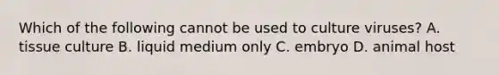 Which of the following cannot be used to culture viruses? A. tissue culture B. liquid medium only C. embryo D. animal host