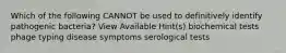 Which of the following CANNOT be used to definitively identify pathogenic bacteria? View Available Hint(s) biochemical tests phage typing disease symptoms serological tests