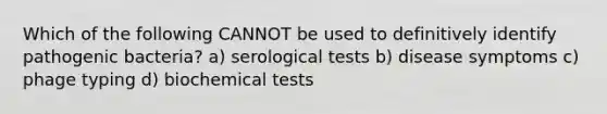 Which of the following CANNOT be used to definitively identify pathogenic bacteria? a) serological tests b) disease symptoms c) phage typing d) biochemical tests