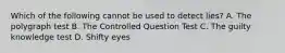 Which of the following cannot be used to detect lies? A. The polygraph test B. The Controlled Question Test C. The guilty knowledge test D. Shifty eyes