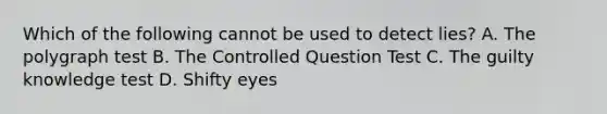 Which of the following cannot be used to detect lies? A. The polygraph test B. The Controlled Question Test C. The guilty knowledge test D. Shifty eyes