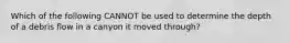 Which of the following CANNOT be used to determine the depth of a debris flow in a canyon it moved through?