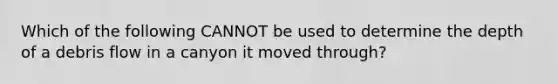 Which of the following CANNOT be used to determine the depth of a debris flow in a canyon it moved through?