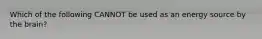 Which of the following CANNOT be used as an energy source by the brain?