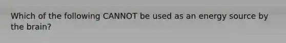 Which of the following CANNOT be used as an energy source by the brain?