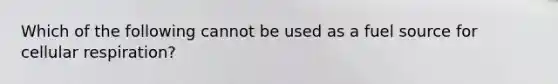 Which of the following cannot be used as a fuel source for <a href='https://www.questionai.com/knowledge/k1IqNYBAJw-cellular-respiration' class='anchor-knowledge'>cellular respiration</a>?