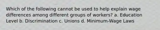 Which of the following cannot be used to help explain wage differences among different groups of workers? a. Education Level b. Discrimination c. Unions d. Minimum-Wage Laws