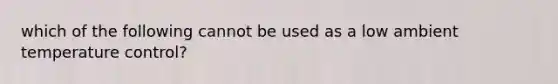 which of the following cannot be used as a low ambient temperature control?