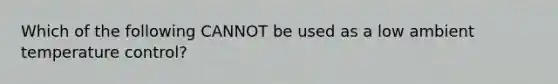 Which of the following CANNOT be used as a low ambient temperature control?