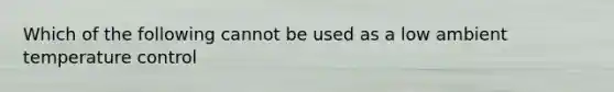 Which of the following cannot be used as a low ambient temperature control