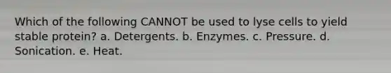 Which of the following CANNOT be used to lyse cells to yield stable protein? a. Detergents. b. Enzymes. c. Pressure. d. Sonication. e. Heat.