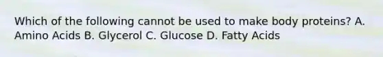 Which of the following cannot be used to make body proteins? A. Amino Acids B. Glycerol C. Glucose D. Fatty Acids