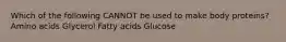 Which of the following CANNOT be used to make body proteins? Amino acids Glycerol Fatty acids Glucose