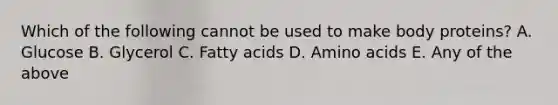 Which of the following cannot be used to make body proteins? A. Glucose B. Glycerol C. Fatty acids D. Amino acids E. Any of the above