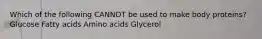 Which of the following CANNOT be used to make body proteins? Glucose Fatty acids Amino acids Glycerol