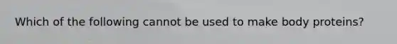 Which of the following cannot be used to make body proteins?