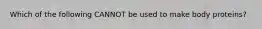 Which of the following CANNOT be used to make body proteins?