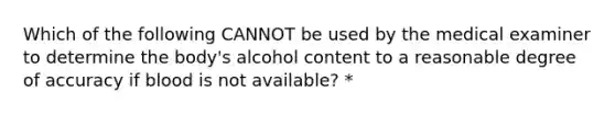 Which of the following CANNOT be used by the medical examiner to determine the body's alcohol content to a reasonable degree of accuracy if blood is not available? *