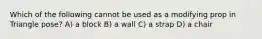 Which of the following cannot be used as a modifying prop in Triangle pose? A) a block B) a wall C) a strap D) a chair