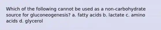 Which of the following cannot be used as a non-carbohydrate source for gluconeogenesis? a. fatty acids b. lactate c. amino acids d. glycerol