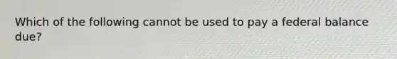 Which of the following cannot be used to pay a federal balance due?