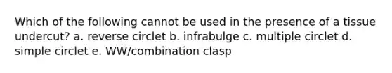 Which of the following cannot be used in the presence of a tissue undercut? a. reverse circlet b. infrabulge c. multiple circlet d. simple circlet e. WW/combination clasp