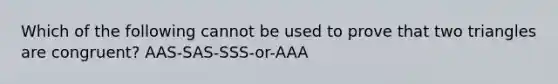 Which of the following cannot be used to prove that two triangles are congruent? AAS-SAS-SSS-or-AAA