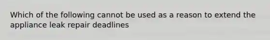 Which of the following cannot be used as a reason to extend the appliance leak repair deadlines