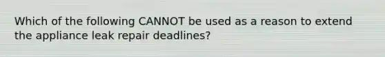 Which of the following CANNOT be used as a reason to extend the appliance leak repair deadlines?