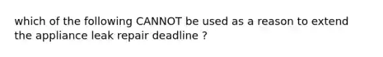 which of the following CANNOT be used as a reason to extend the appliance leak repair deadline ?