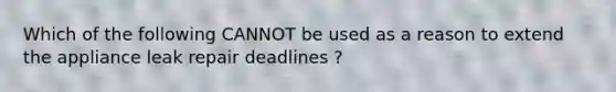 Which of the following CANNOT be used as a reason to extend the appliance leak repair deadlines ?