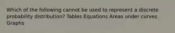 Which of the following cannot be used to represent a discrete probability​ distribution? Tables Equations Areas under curves Graphs