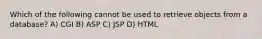 Which of the following cannot be used to retrieve objects from a database? A) CGI B) ASP C) JSP D) HTML