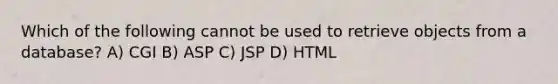 Which of the following cannot be used to retrieve objects from a database? A) CGI B) ASP C) JSP D) HTML