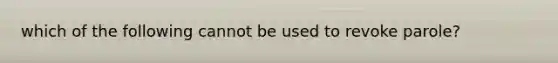 which of the following cannot be used to revoke parole?