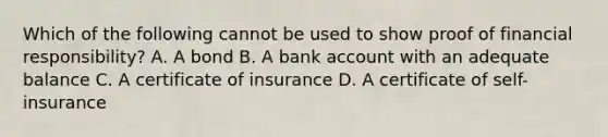 Which of the following cannot be used to show proof of financial responsibility? A. A bond B. A bank account with an adequate balance C. A certificate of insurance D. A certificate of self-insurance