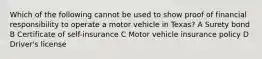 Which of the following cannot be used to show proof of financial responsibility to operate a motor vehicle in Texas? A Surety bond B Certificate of self-insurance C Motor vehicle insurance policy D Driver's license