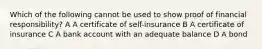 Which of the following cannot be used to show proof of financial responsibility? A A certificate of self-insurance B A certificate of insurance C A bank account with an adequate balance D A bond