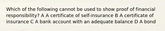 Which of the following cannot be used to show proof of financial responsibility? A A certificate of self-insurance B A certificate of insurance C A bank account with an adequate balance D A bond