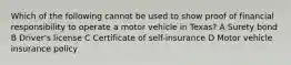 Which of the following cannot be used to show proof of financial responsibility to operate a motor vehicle in Texas? A Surety bond B Driver's license C Certificate of self-insurance D Motor vehicle insurance policy